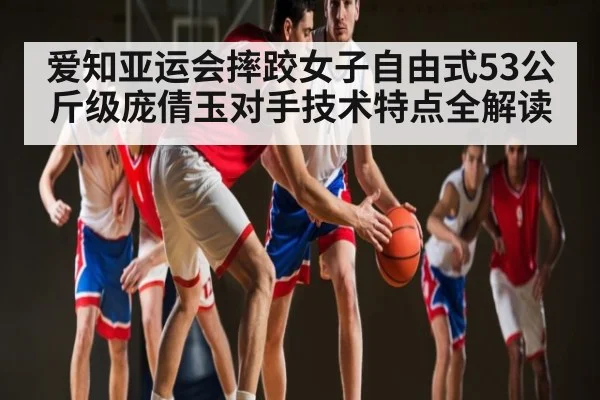爱知亚运会摔跤女子自由式53公斤级庞倩玉对手技术特点全解读
