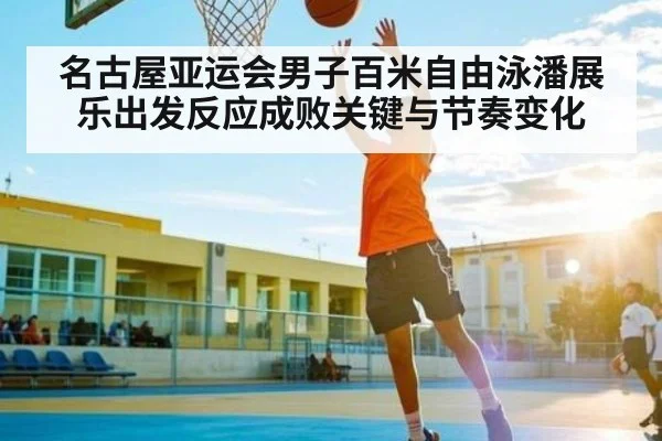 名古屋亚运会男子百米自由泳潘展乐出发反应成败关键与节奏变化